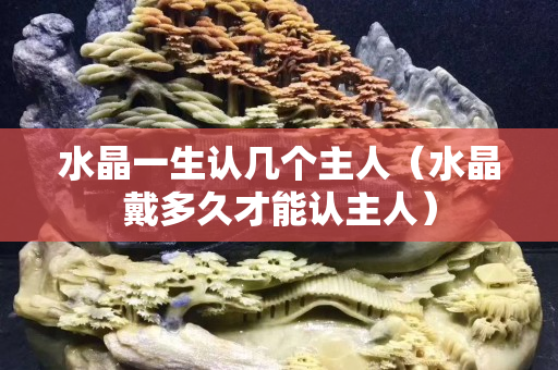 水晶一生認幾個主人（水晶戴多久才能認主人）