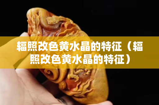 輻照改色黃水晶的特征（輻照改色黃水晶的特征）