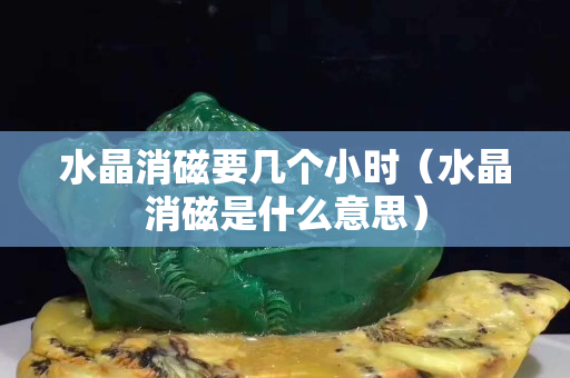 水晶消磁要幾個小時（水晶消磁是什么意思）