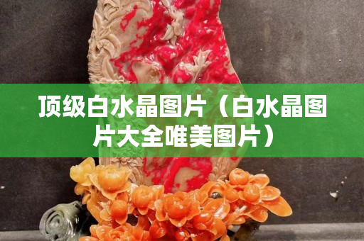 頂級白水晶圖片（白水晶圖片大全唯美圖片）
