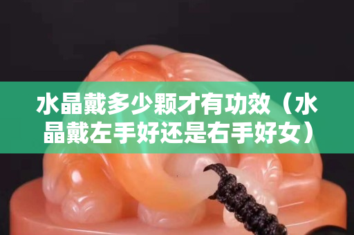 水晶戴多少顆才有功效（水晶戴左手好還是右手好女）