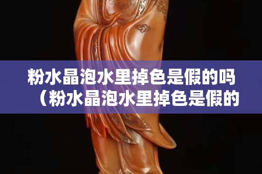 粉水晶泡水里掉色是假的嗎（粉水晶泡水里掉色是假的嗎）