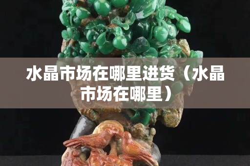 水晶市場在哪里進貨（水晶市場在哪里）