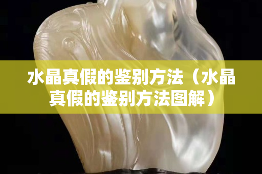 水晶真假的鑒別方法（水晶真假的鑒別方法圖解）