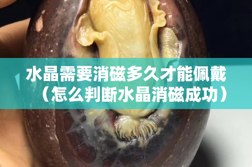水晶需要消磁多久才能佩戴（怎么判斷水晶消磁成功）