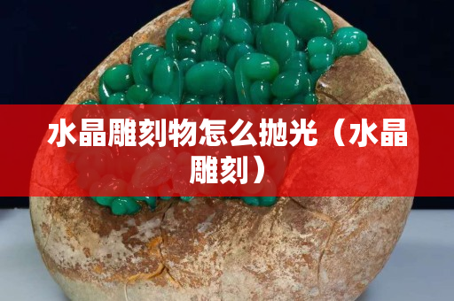 水晶雕刻物怎么拋光（水晶雕刻）