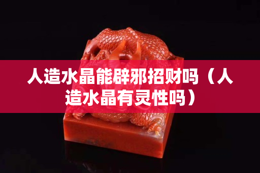 人造水晶能辟邪招財(cái)嗎（人造水晶有靈性嗎）