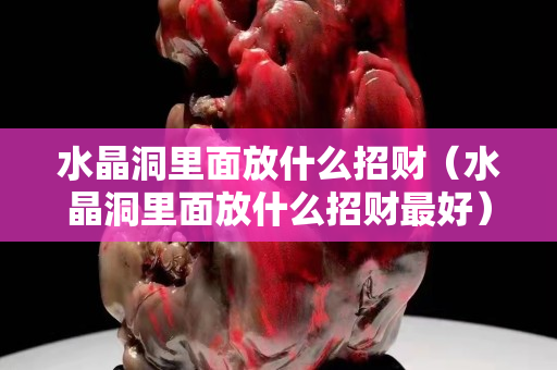 水晶洞里面放什么招財（水晶洞里面放什么招財最好）