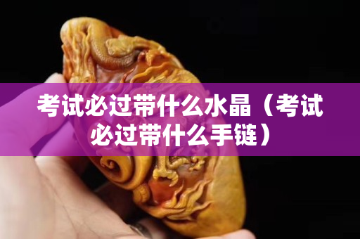 考試必過帶什么水晶（考試必過帶什么手鏈）