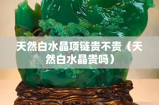 天然白水晶項(xiàng)鏈貴不貴（天然白水晶貴嗎）