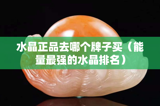 水晶正品去哪個牌子買（能量最強的水晶排名）