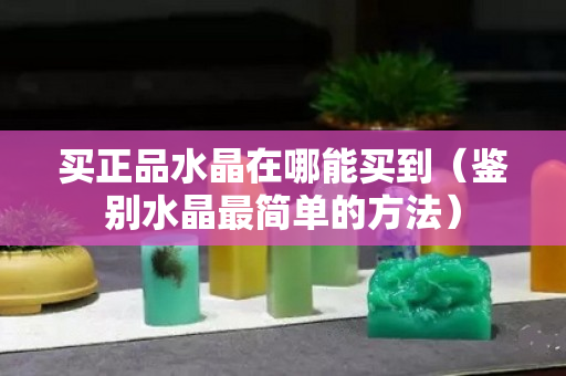 買正品水晶在哪能買到（鑒別水晶最簡單的方法）
