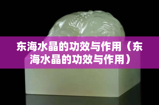 東海水晶的功效與作用（東海水晶的功效與作用）