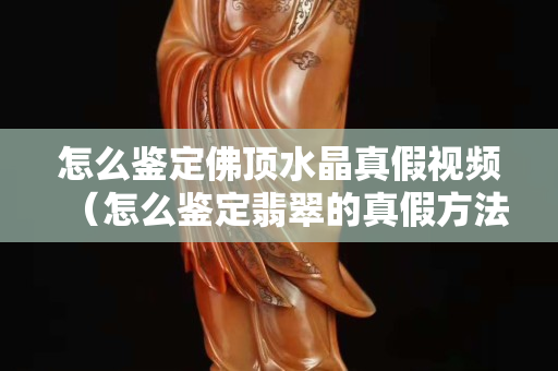 怎么鑒定佛頂水晶真假視頻（怎么鑒定翡翠的真假方法）