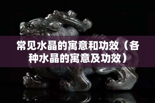 常見水晶的寓意和功效（各種水晶的寓意及功效）