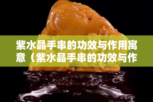 紫水晶手串的功效與作用寓意（紫水晶手串的功效與作用寓意和象征）