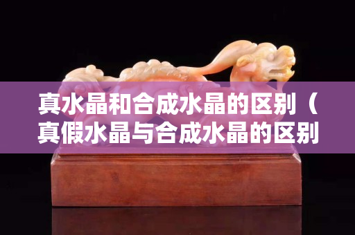 真水晶和合成水晶的區別（真假水晶與合成水晶的區別）