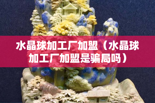 水晶球加工廠加盟（水晶球加工廠加盟是騙局嗎）