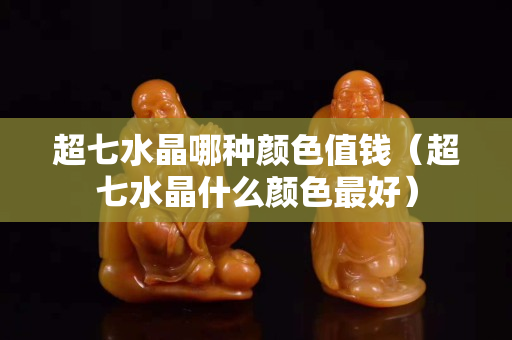 超七水晶哪種顏色值錢（超七水晶什么顏色最好）