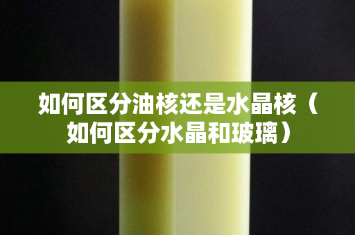 如何區分油核還是水晶核（如何區分水晶和玻璃）