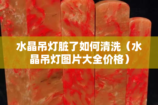 水晶吊燈臟了如何清洗（水晶吊燈圖片大全價格）