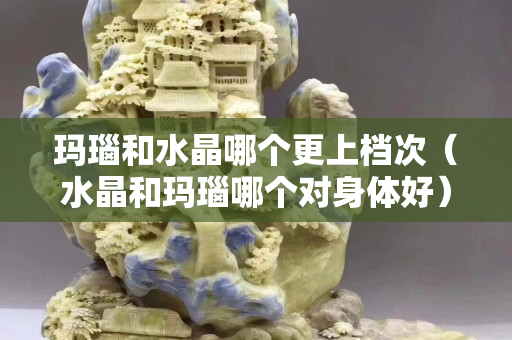 瑪瑙和水晶哪個更上檔次（水晶和瑪瑙哪個對身體好）