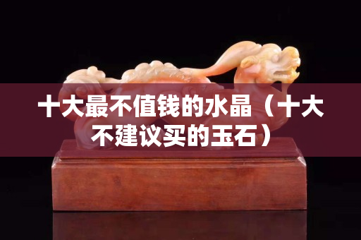 十大最不值錢的水晶（十大不建議買的玉石）