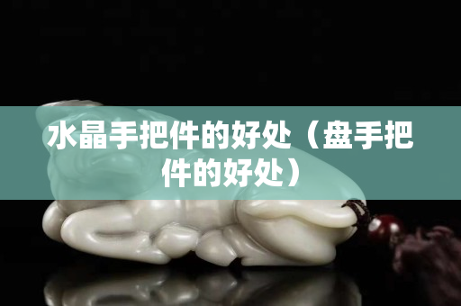 水晶手把件的好處（盤手把件的好處）