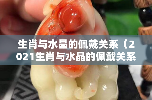生肖與水晶的佩戴關系（2021生肖與水晶的佩戴關系）