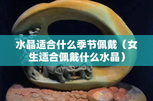 水晶適合什么季節佩戴（女生適合佩戴什么水晶）