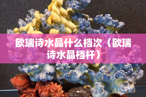 歐瑞詩水晶什么檔次（歐瑞詩水晶檔桿）