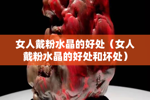 女人戴粉水晶的好處（女人戴粉水晶的好處和壞處）