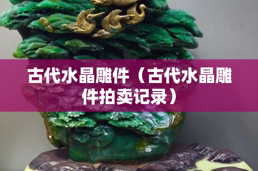 古代水晶雕件（古代水晶雕件拍賣記錄）