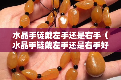 水晶手鏈戴左手還是右手（水晶手鏈戴左手還是右手好）