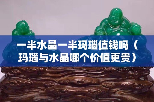 一半水晶一半瑪瑙值錢嗎（瑪瑙與水晶哪個價值更貴）