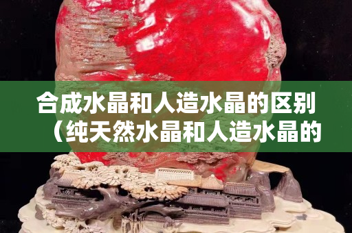 合成水晶和人造水晶的區別（純天然水晶和人造水晶的區別）