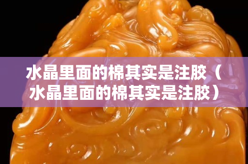 水晶里面的棉其實(shí)是注膠（水晶里面的棉其實(shí)是注膠）