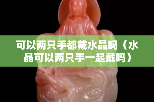 可以兩只手都戴水晶嗎（水晶可以兩只手一起戴嗎）