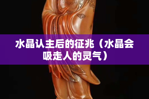 水晶認主后的征兆（水晶會吸走人的靈氣）