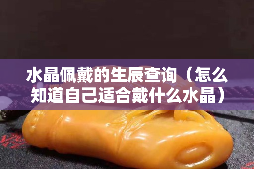 水晶佩戴的生辰查詢（怎么知道自己適合戴什么水晶）