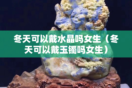冬天可以戴水晶嗎女生（冬天可以戴玉鐲嗎女生）