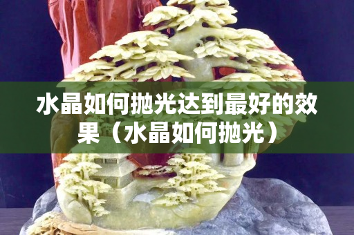 水晶如何拋光達到最好的效果（水晶如何拋光）