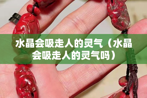 水晶會吸走人的靈氣（水晶會吸走人的靈氣嗎）