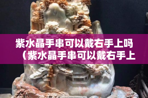 紫水晶手串可以戴右手上嗎（紫水晶手串可以戴右手上嗎）