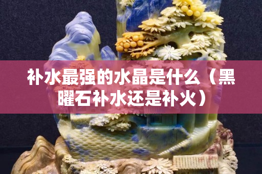 補水最強的水晶是什么（黑曜石補水還是補火）