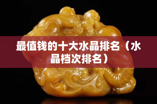 最值錢的十大水晶排名（水晶檔次排名）