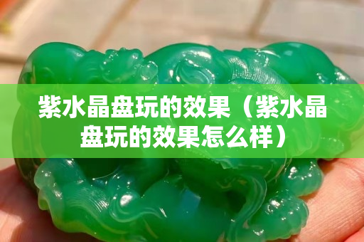 紫水晶盤玩的效果（紫水晶盤玩的效果怎么樣）