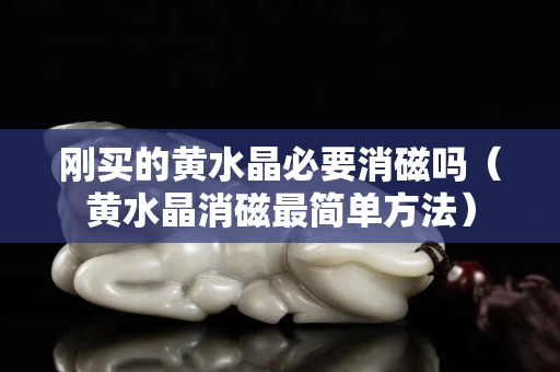 剛買的黃水晶必要消磁嗎（黃水晶消磁最簡單方法）