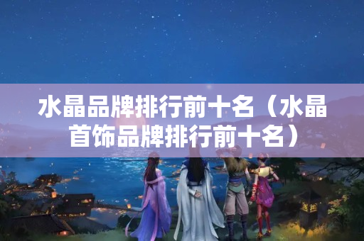 水晶品牌排行前十名（水晶首飾品牌排行前十名）