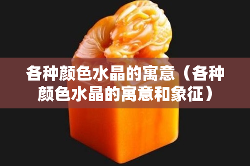 各種顏色水晶的寓意（各種顏色水晶的寓意和象征）